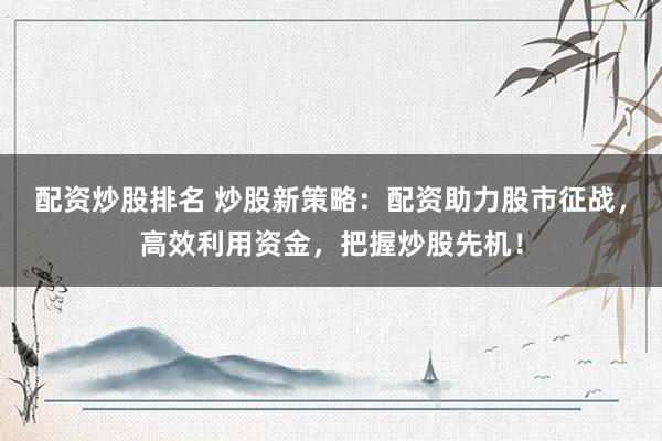 配资炒股排名 炒股新策略：配资助力股市征战，高效利用资金，把握炒股先机！