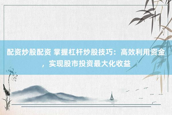 配资炒股配资 掌握杠杆炒股技巧：高效利用资金，实现股市投资最大化收益
