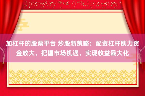 加杠杆的股票平台 炒股新策略：配资杠杆助力资金放大，把握市场机遇，实现收益最大化