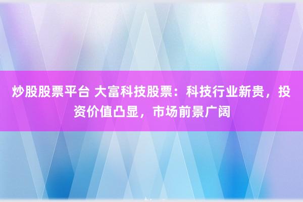 炒股股票平台 大富科技股票：科技行业新贵，投资价值凸显，市场前景广阔