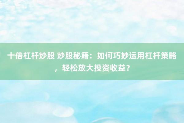 十倍杠杆炒股 炒股秘籍：如何巧妙运用杠杆策略，轻松放大投资收益？