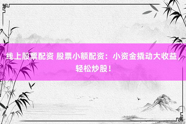 线上股票配资 股票小额配资：小资金撬动大收益，轻松炒股！
