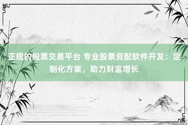 正规的股票交易平台 专业股票资配软件开发：定制化方案，助力财富增长