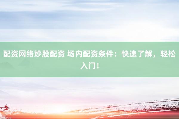 配资网络炒股配资 场内配资条件：快速了解，轻松入门！