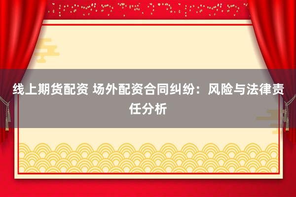 线上期货配资 场外配资合同纠纷：风险与法律责任分析