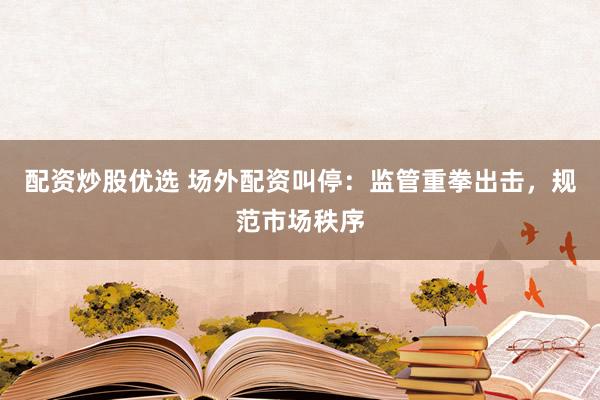 配资炒股优选 场外配资叫停：监管重拳出击，规范市场秩序