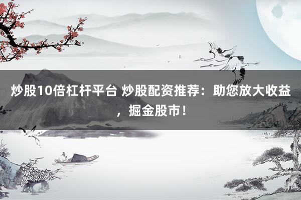 炒股10倍杠杆平台 炒股配资推荐：助您放大收益，掘金股市！