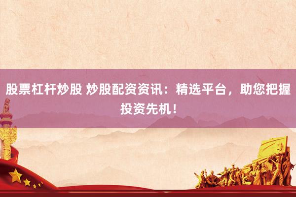 股票杠杆炒股 炒股配资资讯：精选平台，助您把握投资先机！