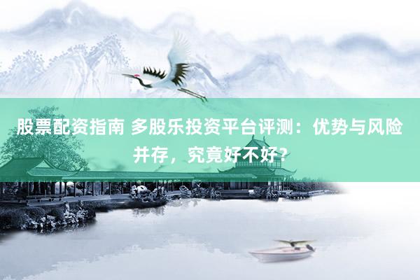 股票配资指南 多股乐投资平台评测：优势与风险并存，究竟好不好？