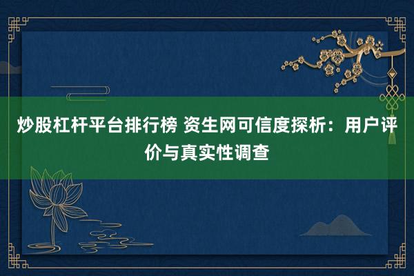 炒股杠杆平台排行榜 资生网可信度探析：用户评价与真实性调查