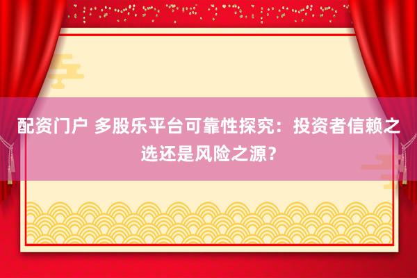 配资门户 多股乐平台可靠性探究：投资者信赖之选还是风险之源？