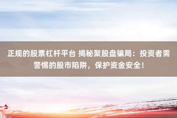 正规的股票杠杆平台 揭秘聚股盘骗局：投资者需警惕的股市陷阱，保护资金安全！