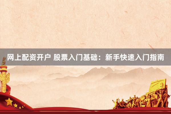 网上配资开户 股票入门基础：新手快速入门指南