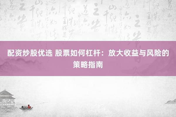配资炒股优选 股票如何杠杆：放大收益与风险的策略指南