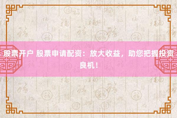 股票开户 股票申请配资：放大收益，助您把握投资良机！