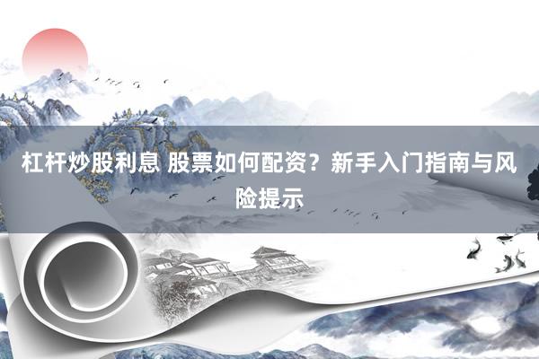 杠杆炒股利息 股票如何配资？新手入门指南与风险提示