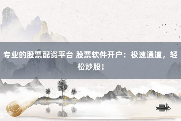 专业的股票配资平台 股票软件开户：极速通道，轻松炒股！