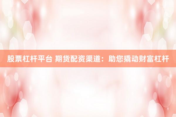 股票杠杆平台 期货配资渠道：助您撬动财富杠杆