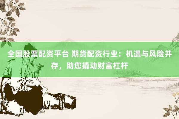 全国股票配资平台 期货配资行业：机遇与风险并存，助您撬动财富杠杆