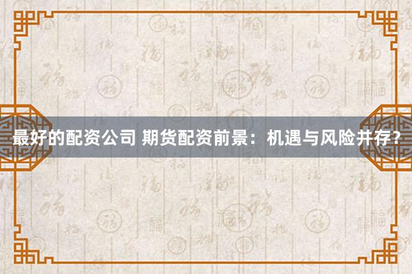 最好的配资公司 期货配资前景：机遇与风险并存？