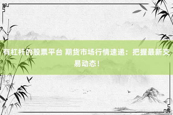 有杠杆的股票平台 期货市场行情速递：把握最新交易动态！
