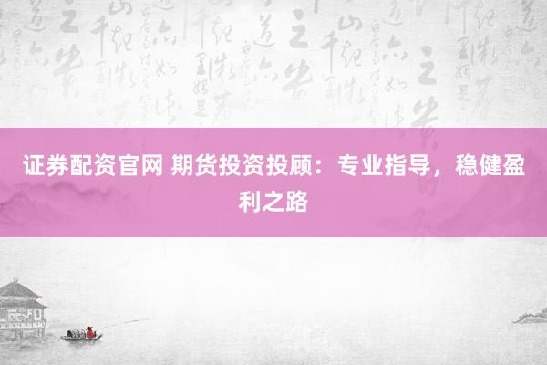 证券配资官网 期货投资投顾：专业指导，稳健盈利之路
