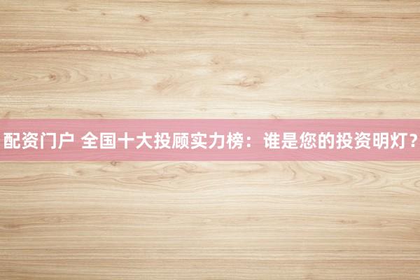 配资门户 全国十大投顾实力榜：谁是您的投资明灯？