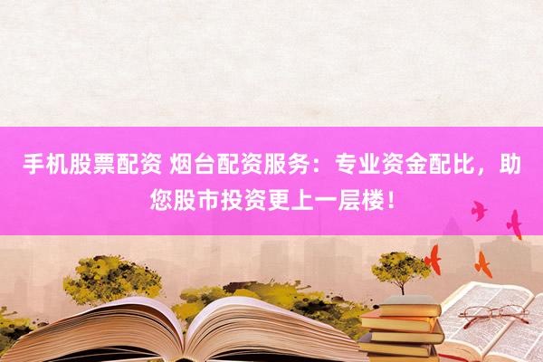 手机股票配资 烟台配资服务：专业资金配比，助您股市投资更上一层楼！