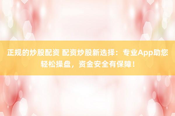 正规的炒股配资 配资炒股新选择：专业App助您轻松操盘，资金安全有保障！