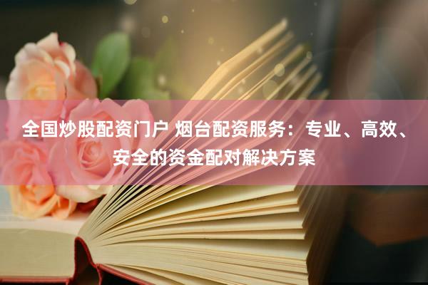 全国炒股配资门户 烟台配资服务：专业、高效、安全的资金配对解决方案
