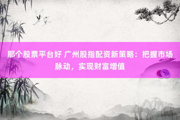 那个股票平台好 广州股指配资新策略：把握市场脉动，实现财富增值