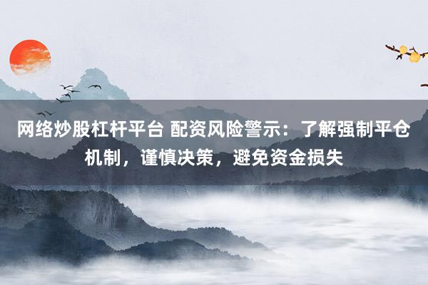 网络炒股杠杆平台 配资风险警示：了解强制平仓机制，谨慎决策，避免资金损失