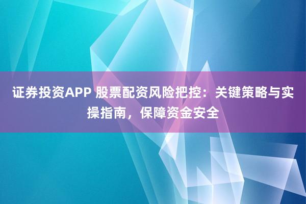 证券投资APP 股票配资风险把控：关键策略与实操指南，保障资金安全