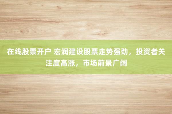 在线股票开户 宏润建设股票走势强劲，投资者关注度高涨，市场前景广阔