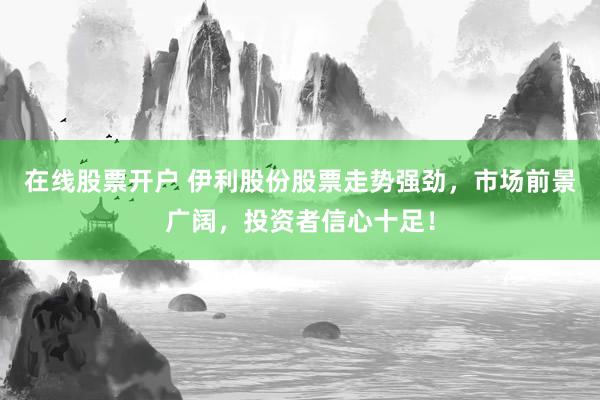在线股票开户 伊利股份股票走势强劲，市场前景广阔，投资者信心十足！