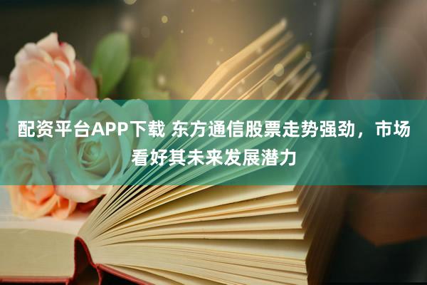 配资平台APP下载 东方通信股票走势强劲，市场看好其未来发展潜力