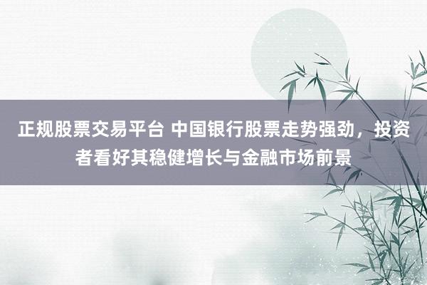 正规股票交易平台 中国银行股票走势强劲，投资者看好其稳健增长与金融市场前景