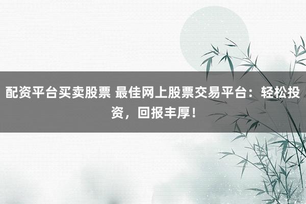 配资平台买卖股票 最佳网上股票交易平台：轻松投资，回报丰厚！