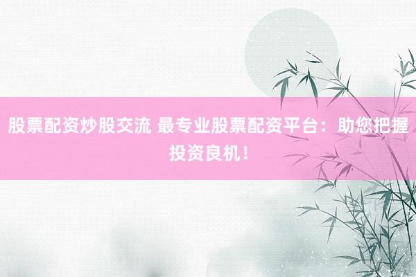 股票配资炒股交流 最专业股票配资平台：助您把握投资良机！