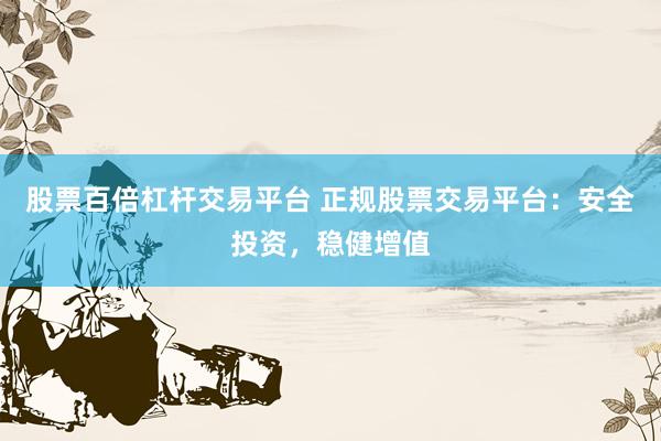 股票百倍杠杆交易平台 正规股票交易平台：安全投资，稳健增值