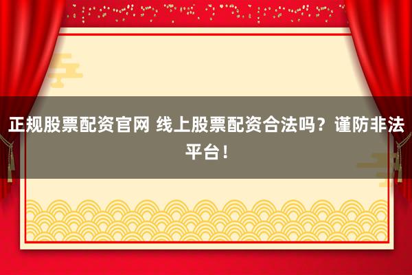 正规股票配资官网 线上股票配资合法吗？谨防非法平台！