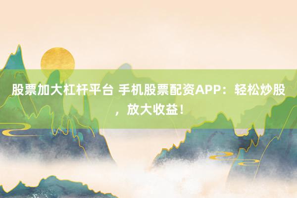 股票加大杠杆平台 手机股票配资APP：轻松炒股，放大收益！