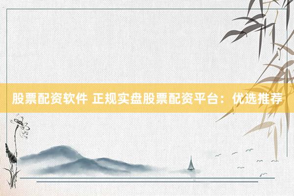 股票配资软件 正规实盘股票配资平台：优选推荐
