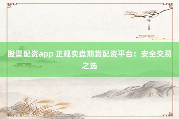 股票配资app 正规实盘期货配资平台：安全交易之选