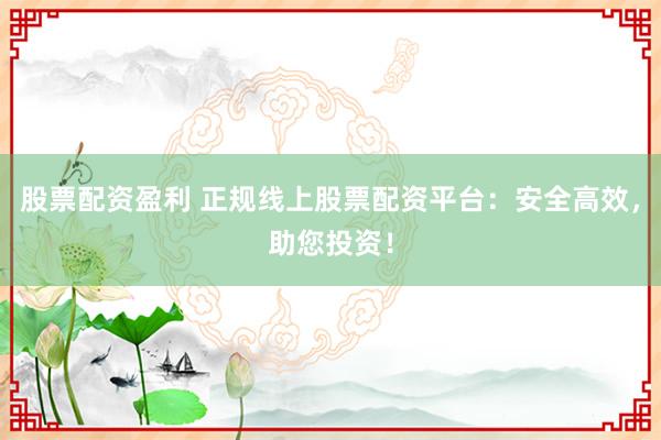 股票配资盈利 正规线上股票配资平台：安全高效，助您投资！