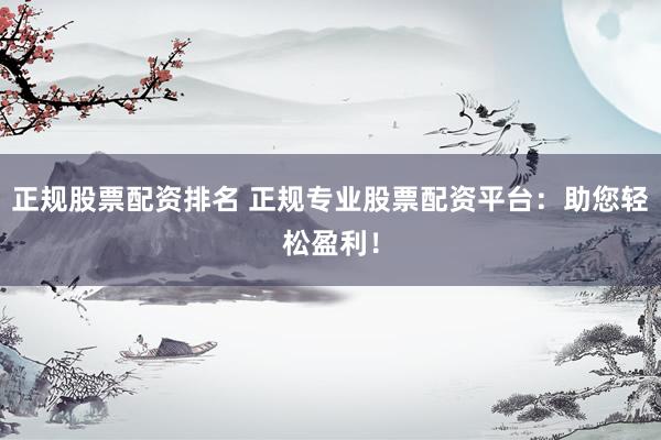正规股票配资排名 正规专业股票配资平台：助您轻松盈利！