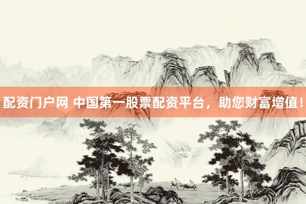 配资门户网 中国第一股票配资平台，助您财富增值！