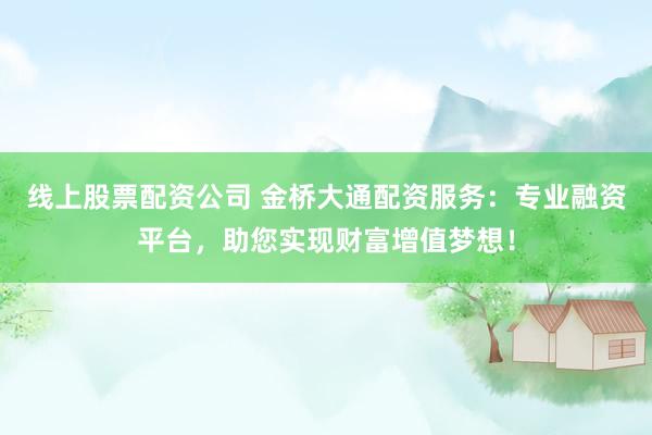 线上股票配资公司 金桥大通配资服务：专业融资平台，助您实现财富增值梦想！
