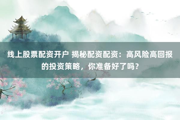 线上股票配资开户 揭秘配资配资：高风险高回报的投资策略，你准备好了吗？