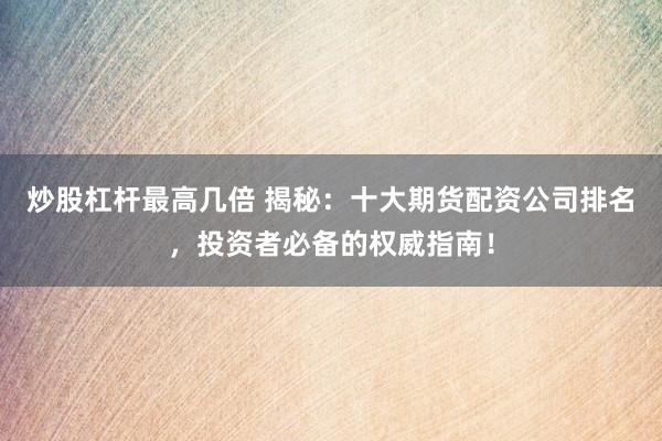 炒股杠杆最高几倍 揭秘：十大期货配资公司排名，投资者必备的权威指南！